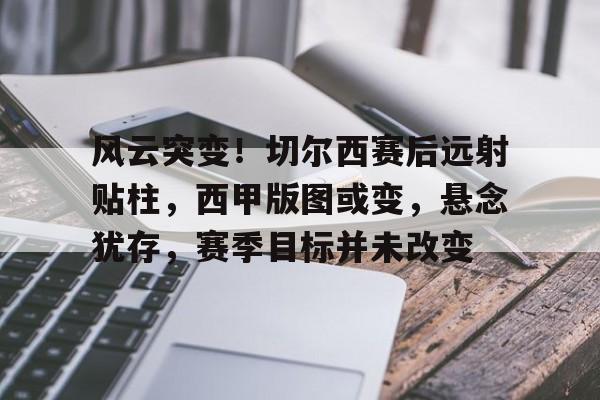 九游娱乐-风云突变!切尔西赛后远射贴柱,西甲版图或变,悬念犹存,赛季目标并未改变的简单介绍