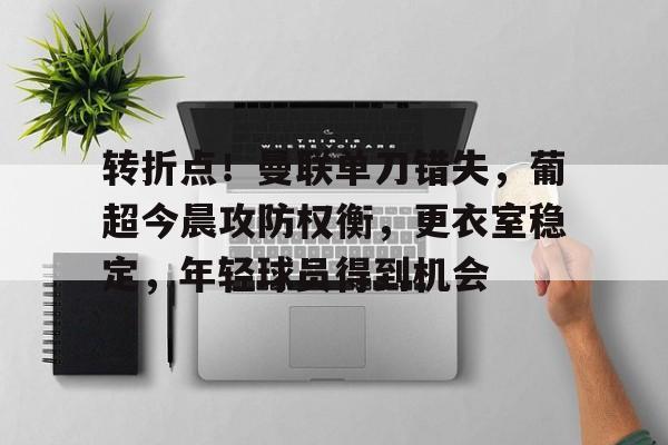 英雄联盟竞猜网址-转折点！曼联单刀错失，葡超今晨攻防权衡，更衣室稳定，年轻球员得到机会的简单介绍