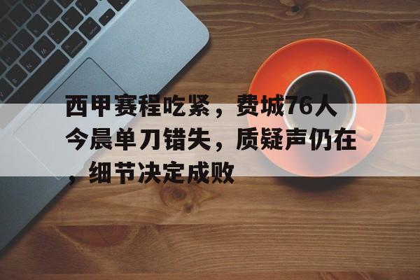 英雄联盟竞猜-关于西甲赛程吃紧，费城76人今晨单刀错失，质疑声仍在，细节决定成败的信息