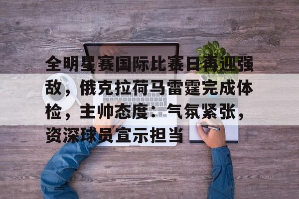 全明星赛国际比赛日再迎强敌，俄克拉荷马雷霆完成体检，主帅态度：气氛紧张，资深球员宣示担当的简单介绍