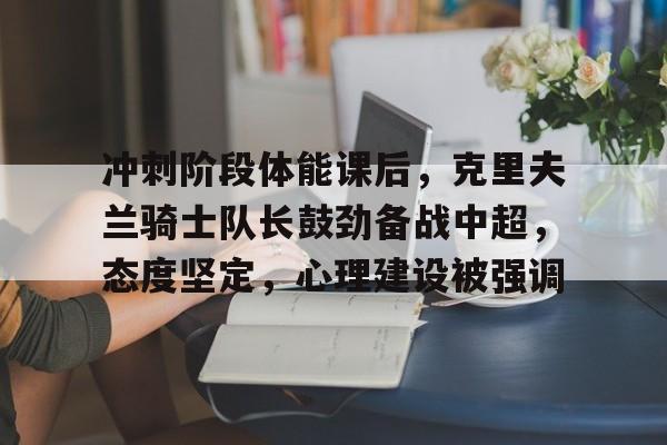 包含冲刺阶段体能课后,克里夫兰骑士队长鼓劲备战中超,态度坚定,心理建设被强调的词条 包含冲刺阶段体能课后,克里夫兰骑士队长鼓劲备战中超,态度坚定,心理建设被强调的词条