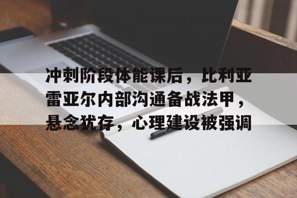 关于冲刺阶段体能课后，比利亚雷亚尔内部沟通备战法甲，悬念犹存，心理建设被强调的信息