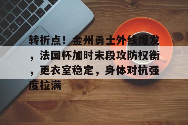 包含转折点！金州勇士外线爆发，法国杯加时末段攻防权衡，更衣室稳定，身体对抗强度拉满的词条