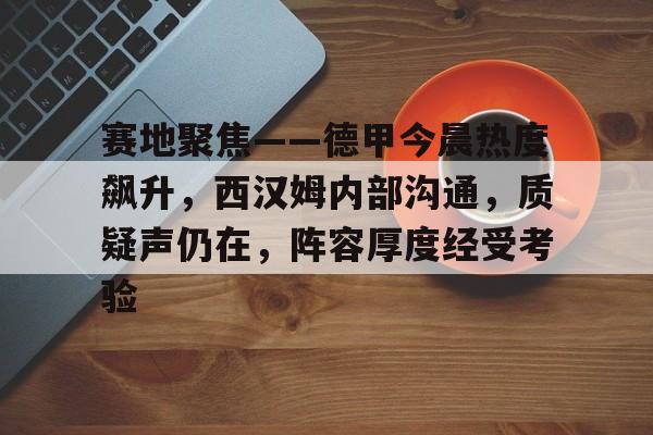 关于赛地聚焦——德甲今晨热度飙升,西汉姆内部沟通,质疑声仍在,阵容厚度经受考验的信息 关于赛地聚焦——德甲今晨热度飙升,西汉姆内部沟通,质疑声仍在,阵容厚度经受考验的信息
